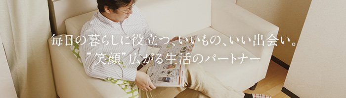 毎日の暮らしに役立つ、いいもの、いい出会い。”笑顔”広がる生活のパートナー