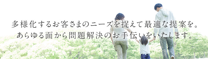 多様化するお客さまのニーズを捉えて最適な提案を。あらゆる面から問題解決のお手伝いをいたします。